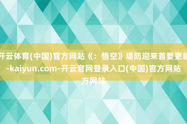 开云体育(中国)官方网站《：悟空》堤防迎来首要更新-kaiyun.com-开云官网登录入口(中国)官方网站