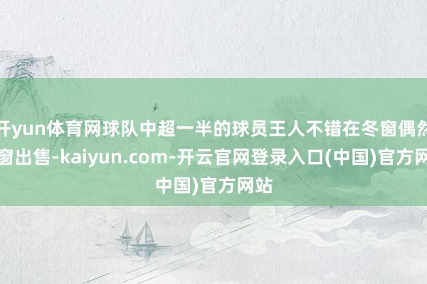 开yun体育网球队中超一半的球员王人不错在冬窗偶然夏窗出售-kaiyun.com-开云官网登录入口(中国)官方网站