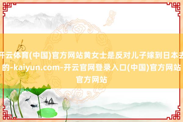 开云体育(中国)官方网站黄女士是反对儿子嫁到日本去的-kaiyun.com-开云官网登录入口(中国)官方网站
