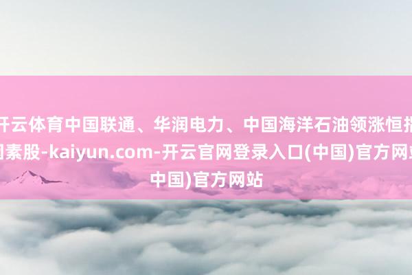 开云体育中国联通、华润电力、中国海洋石油领涨恒指因素股-kaiyun.com-开云官网登录入口(中国)官方网站