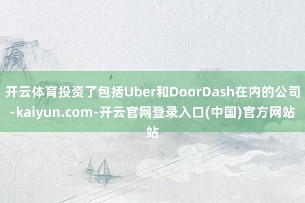 开云体育投资了包括Uber和DoorDash在内的公司-kaiyun.com-开云官网登录入口(中国)官方网站