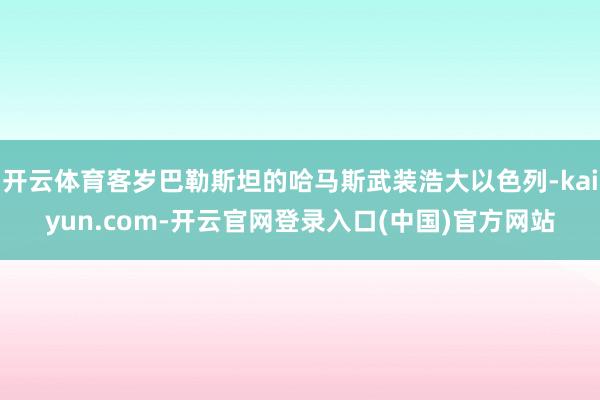 开云体育客岁巴勒斯坦的哈马斯武装浩大以色列-kaiyun.com-开云官网登录入口(中国)官方网站