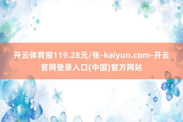 开云体育报119.28元/张-kaiyun.com-开云官网登录入口(中国)官方网站