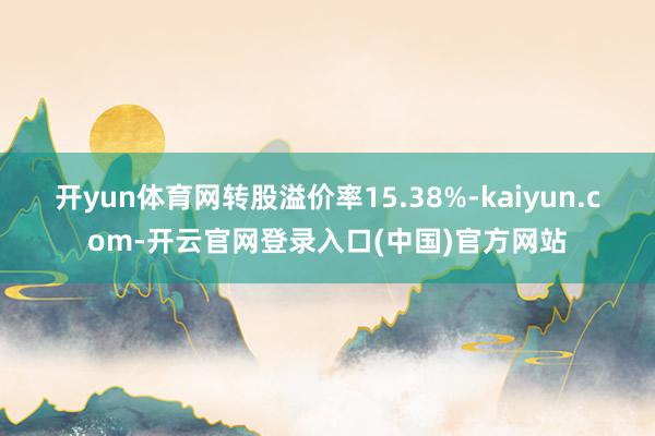 开yun体育网转股溢价率15.38%-kaiyun.com-开云官网登录入口(中国)官方网站