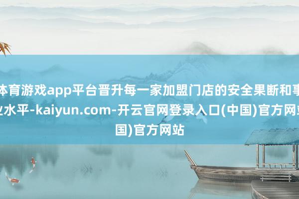 体育游戏app平台晋升每一家加盟门店的安全果断和事业水平-kaiyun.com-开云官网登录入口(中国)官方网站