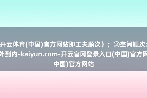 开云体育(中国)官方网站即工夫顺次);②空间顺次:从外到内-kaiyun.com-开云官网登录入口(中国)官方网站