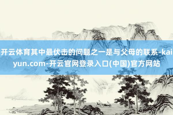 开云体育其中最伏击的问题之一是与父母的联系-kaiyun.com-开云官网登录入口(中国)官方网站