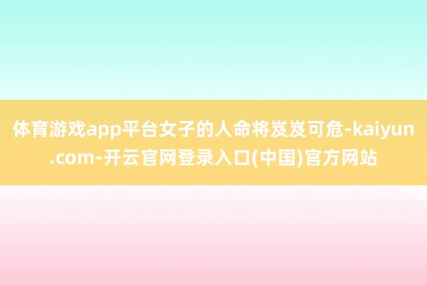 体育游戏app平台女子的人命将岌岌可危-kaiyun.com-开云官网登录入口(中国)官方网站