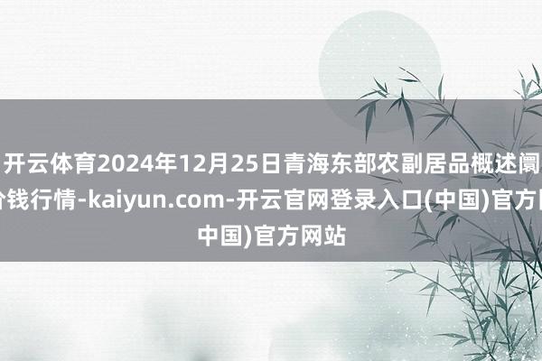开云体育2024年12月25日青海东部农副居品概述阛阓价钱行情-kaiyun.com-开云官网登录入口(中国)官方网站