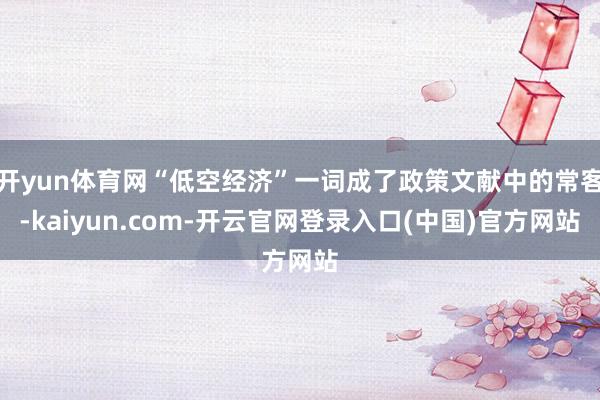 开yun体育网“低空经济”一词成了政策文献中的常客-kaiyun.com-开云官网登录入口(中国)官方网站
