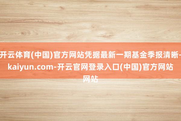 开云体育(中国)官方网站凭据最新一期基金季报清晰-kaiyun.com-开云官网登录入口(中国)官方网站