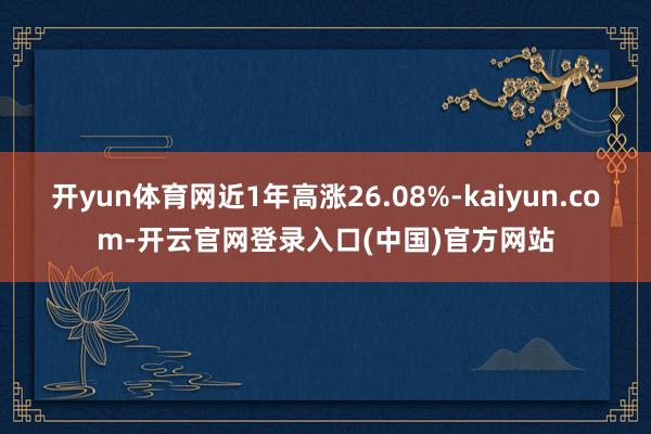 开yun体育网近1年高涨26.08%-kaiyun.com-开云官网登录入口(中国)官方网站