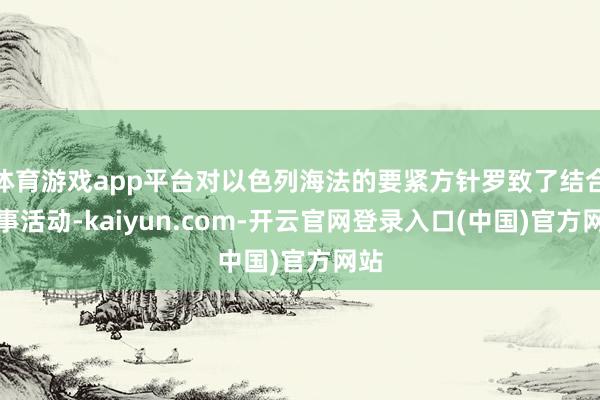 体育游戏app平台对以色列海法的要紧方针罗致了结合军事活动-kaiyun.com-开云官网登录入口(中国)官方网站