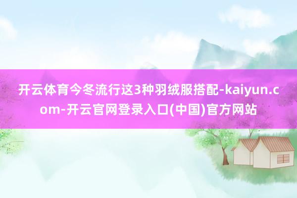 开云体育今冬流行这3种羽绒服搭配-kaiyun.com-开云官网登录入口(中国)官方网站