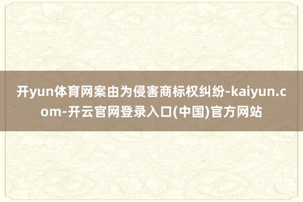 开yun体育网案由为侵害商标权纠纷-kaiyun.com-开云官网登录入口(中国)官方网站