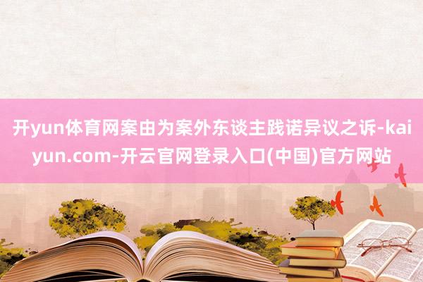 开yun体育网案由为案外东谈主践诺异议之诉-kaiyun.com-开云官网登录入口(中国)官方网站