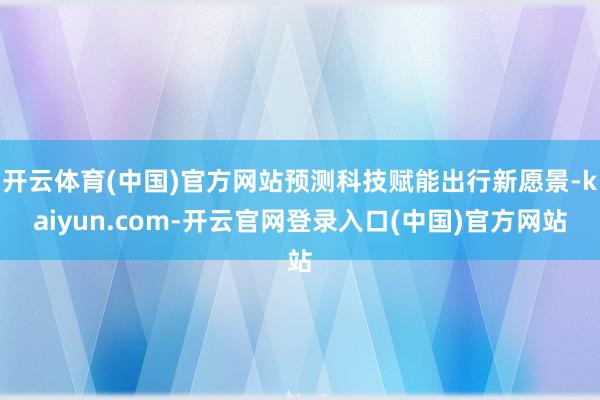 开云体育(中国)官方网站预测科技赋能出行新愿景-kaiyun.com-开云官网登录入口(中国)官方网站