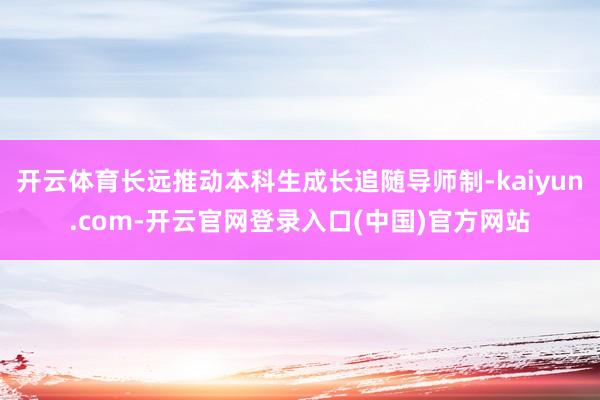 开云体育长远推动本科生成长追随导师制-kaiyun.com-开云官网登录入口(中国)官方网站