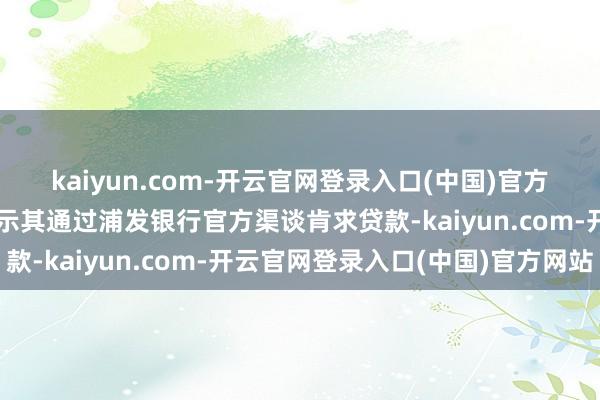 kaiyun.com-开云官网登录入口(中国)官方网站立即劝戒客户并指示其通过浦发银行官方渠谈肯求贷款-kaiyun.com-开云官网登录入口(中国)官方网站