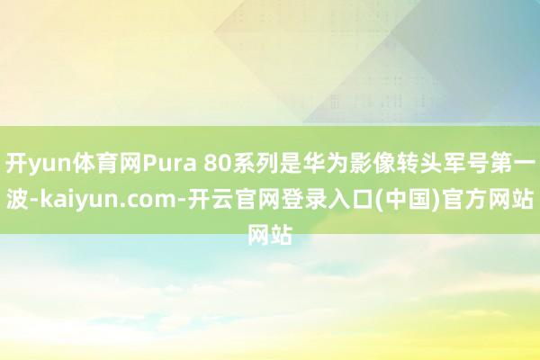 开yun体育网Pura 80系列是华为影像转头军号第一波-kaiyun.com-开云官网登录入口(中国)官方网站