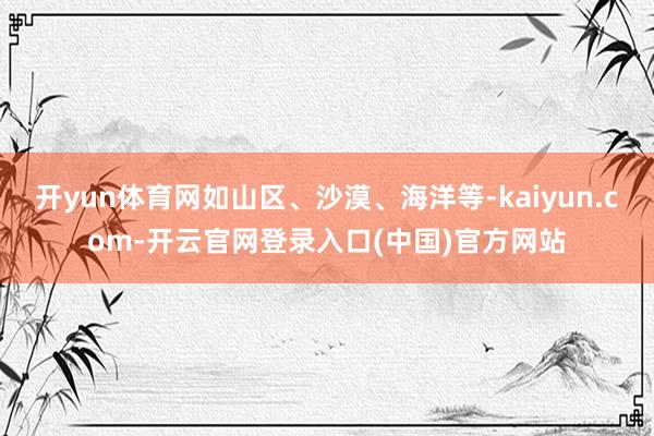 开yun体育网如山区、沙漠、海洋等-kaiyun.com-开云官网登录入口(中国)官方网站