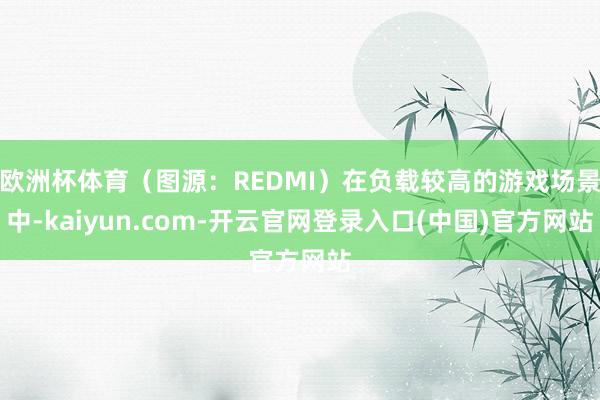 欧洲杯体育（图源：REDMI）在负载较高的游戏场景中-kaiyun.com-开云官网登录入口(中国)官方网站