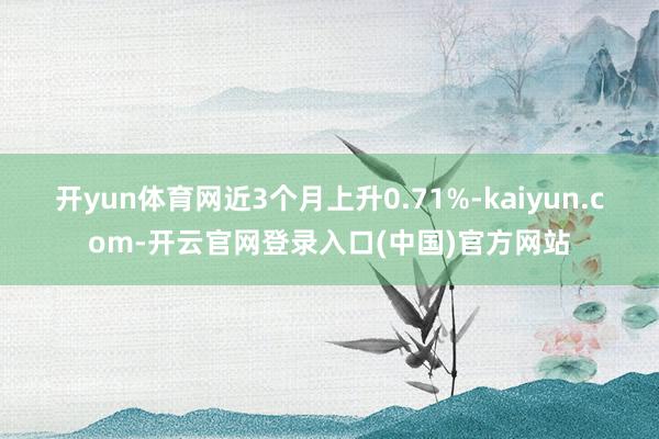 开yun体育网近3个月上升0.71%-kaiyun.com-开云官网登录入口(中国)官方网站