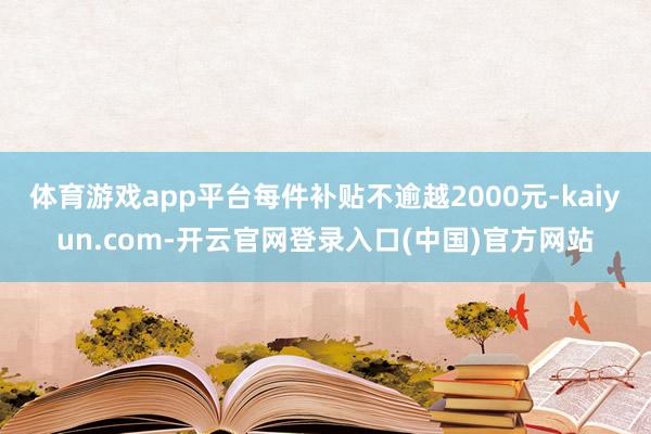 体育游戏app平台每件补贴不逾越2000元-kaiyun.com-开云官网登录入口(中国)官方网站