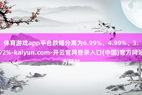 体育游戏app平台跌幅分离为6.99%、4.99%、3.92%-kaiyun.com-开云官网登录入口(中国)官方网站
