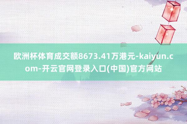 欧洲杯体育成交额8673.41万港元-kaiyun.com-开云官网登录入口(中国)官方网站