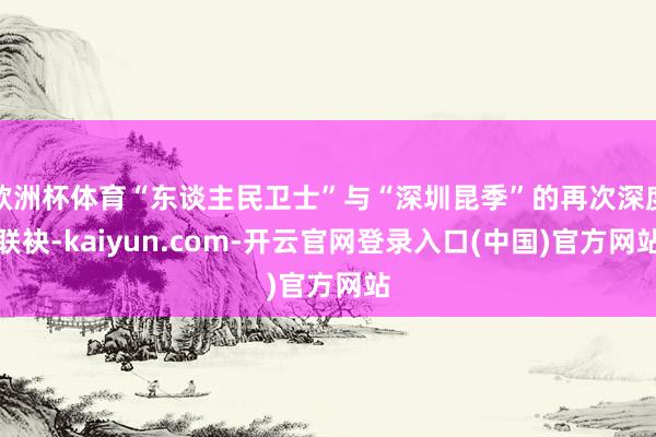 欧洲杯体育“东谈主民卫士”与“深圳昆季”的再次深度联袂-kaiyun.com-开云官网登录入口(中国)官方网站