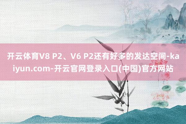 开云体育V8 P2、V6 P2还有好多的发达空间-kaiyun.com-开云官网登录入口(中国)官方网站