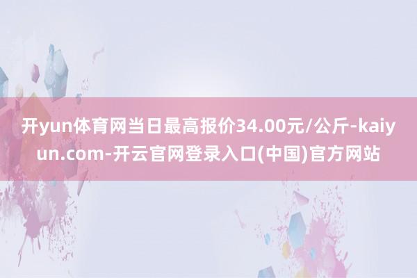 开yun体育网当日最高报价34.00元/公斤-kaiyun.com-开云官网登录入口(中国)官方网站