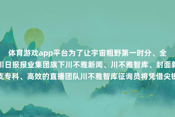 体育游戏app平台为了让宇宙粗野第一时分、全标的地了解大会盛况四川日报报业集团旗下川不雅新闻、川不雅智库、封面新闻强强结合构成了一支专科、高效的直播团队川不雅智库征询员将凭借尖锐的知起劲和对计谋的精确把抓为您解读会议资深记者将为您深切挖掘会议中的精彩亮点和弥留信息充满活力的多位主播则会带您直击现场感受会议的激烈氛围同期咱们还将行使先进的XR技艺冲破传统直播视觉信息局限为宇宙带来一场千里浸式的体验直播中您还有契机赢得由川不雅新闻和封面新闻联袂送出的抽象礼品全景呈现、巨擘解读敬请锁定本次直播让咱们共同期待四川的未来愈加好意思好-kaiyun.com-开云官网登录入口(中国)官方网站