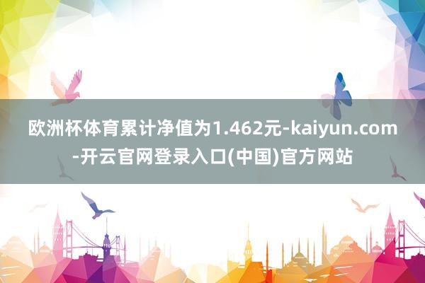 欧洲杯体育累计净值为1.462元-kaiyun.com-开云官网登录入口(中国)官方网站