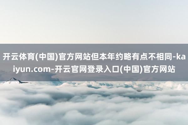 开云体育(中国)官方网站但本年约略有点不相同-kaiyun.com-开云官网登录入口(中国)官方网站