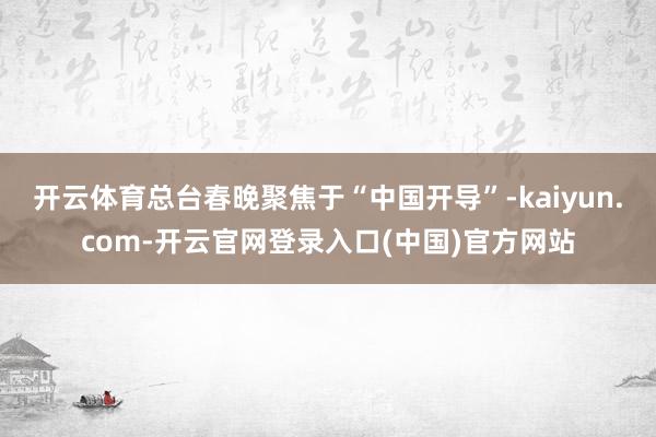 开云体育总台春晚聚焦于“中国开导”-kaiyun.com-开云官网登录入口(中国)官方网站