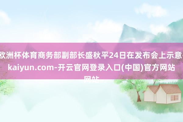 欧洲杯体育商务部副部长盛秋平24日在发布会上示意-kaiyun.com-开云官网登录入口(中国)官方网站