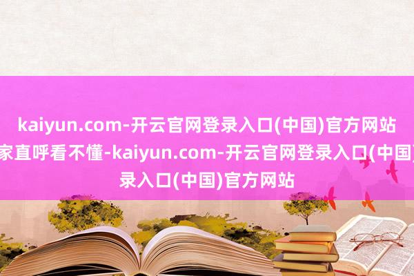 kaiyun.com-开云官网登录入口(中国)官方网站让一众买家直呼看不懂-kaiyun.com-开云官网登录入口(中国)官方网站