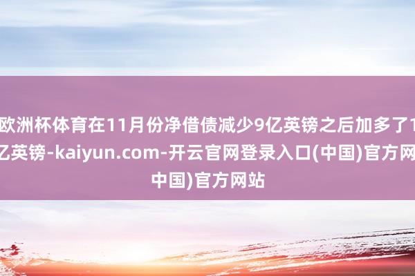 欧洲杯体育在11月份净借债减少9亿英镑之后加多了10亿英镑-kaiyun.com-开云官网登录入口(中国)官方网站