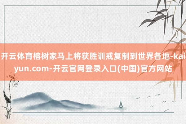 开云体育榕树家马上将获胜训戒复制到世界各地-kaiyun.com-开云官网登录入口(中国)官方网站