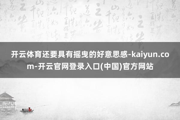 开云体育还要具有摇曳的好意思感-kaiyun.com-开云官网登录入口(中国)官方网站