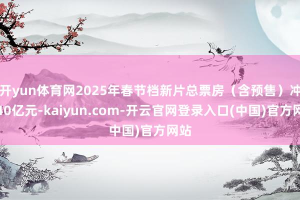 开yun体育网2025年春节档新片总票房（含预售）冲破40亿元-kaiyun.com-开云官网登录入口(中国)官方网站