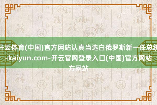 开云体育(中国)官方网站认真当选白俄罗斯新一任总统-kaiyun.com-开云官网登录入口(中国)官方网站