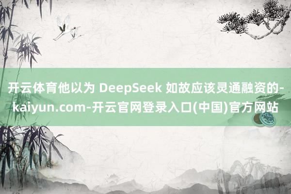 开云体育他以为 DeepSeek 如故应该灵通融资的-kaiyun.com-开云官网登录入口(中国)官方网站