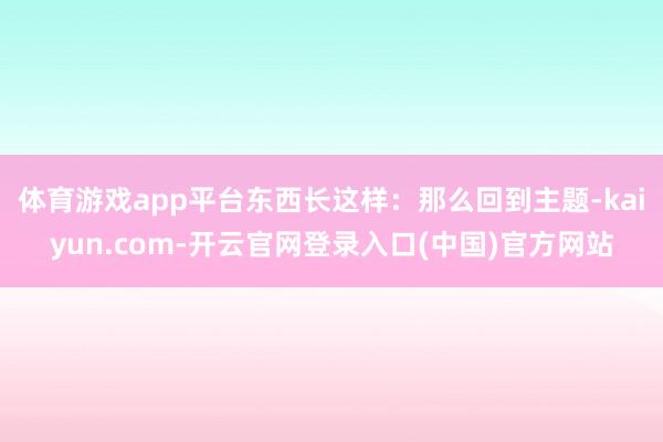 体育游戏app平台东西长这样：那么回到主题-kaiyun.com-开云官网登录入口(中国)官方网站