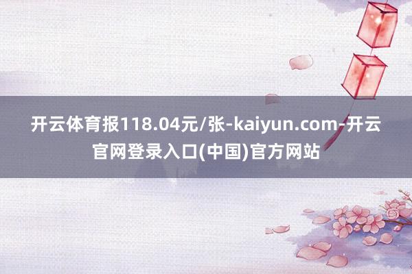 开云体育报118.04元/张-kaiyun.com-开云官网登录入口(中国)官方网站