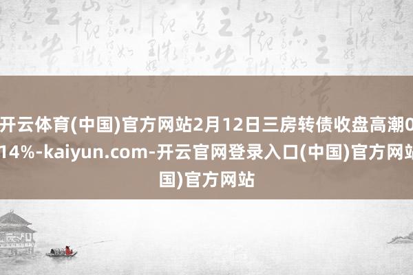 开云体育(中国)官方网站2月12日三房转债收盘高潮0.14%-kaiyun.com-开云官网登录入口(中国)官方网站