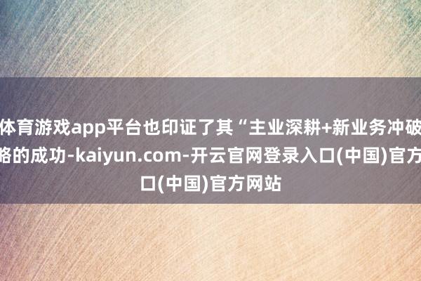 体育游戏app平台也印证了其“主业深耕+新业务冲破”策略的成功-kaiyun.com-开云官网登录入口(中国)官方网站