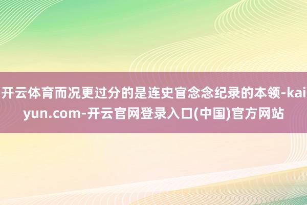 开云体育而况更过分的是连史官念念纪录的本领-kaiyun.com-开云官网登录入口(中国)官方网站